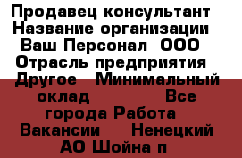 Продавец-консультант › Название организации ­ Ваш Персонал, ООО › Отрасль предприятия ­ Другое › Минимальный оклад ­ 27 000 - Все города Работа » Вакансии   . Ненецкий АО,Шойна п.